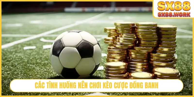 Các tình huống nên chơi kèo cược đồng banh